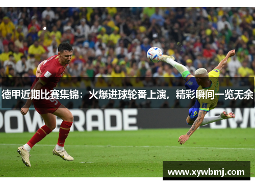 德甲近期比赛集锦：火爆进球轮番上演，精彩瞬间一览无余