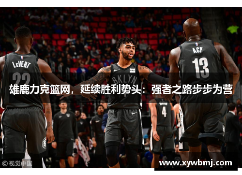 雄鹿力克篮网，延续胜利势头：强者之路步步为营
