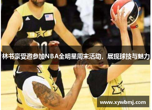 林书豪受邀参加NBA全明星周末活动，展现球技与魅力