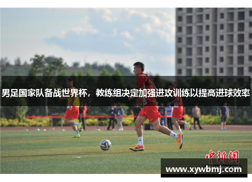 男足国家队备战世界杯，教练组决定加强进攻训练以提高进球效率