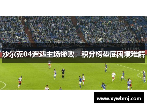 沙尔克04遭遇主场惨败，积分榜垫底困境难解