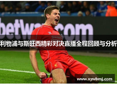 利物浦与斯旺西精彩对决直播全程回顾与分析