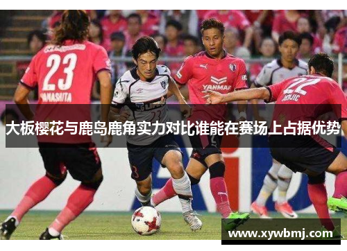 大板樱花与鹿岛鹿角实力对比谁能在赛场上占据优势