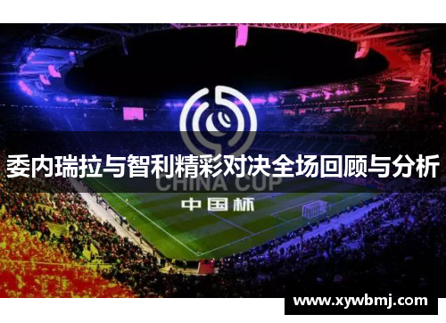 委内瑞拉与智利精彩对决全场回顾与分析