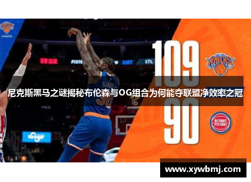 尼克斯黑马之谜揭秘布伦森与OG组合为何能夺联盟净效率之冠