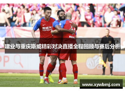 建业与重庆斯威精彩对决直播全程回顾与赛后分析