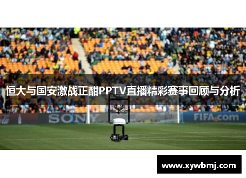 恒大与国安激战正酣PPTV直播精彩赛事回顾与分析