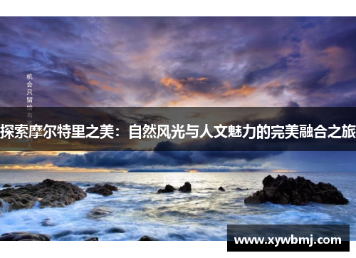 探索摩尔特里之美：自然风光与人文魅力的完美融合之旅