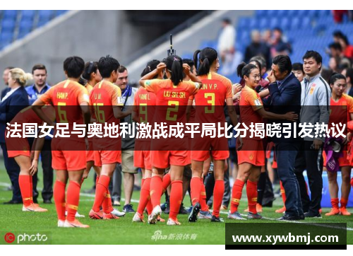 法国女足与奥地利激战成平局比分揭晓引发热议