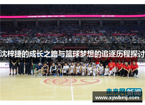 沈梓捷的成长之路与篮球梦想的追逐历程探讨