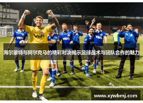 海尔蒙特与阿尔克马的精彩对决揭示足球战术与团队合作的魅力