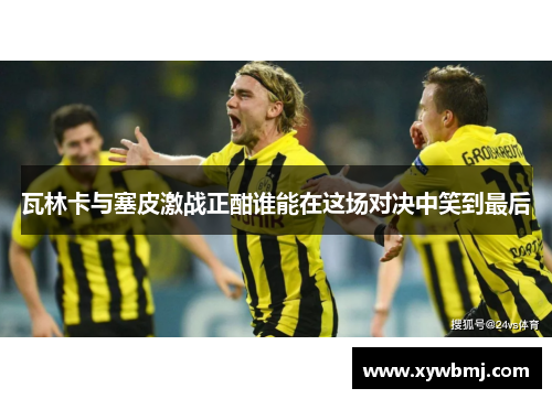 瓦林卡与塞皮激战正酣谁能在这场对决中笑到最后