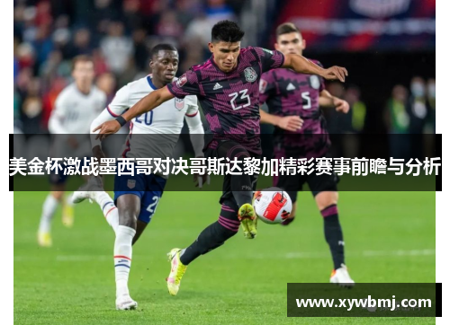 美金杯激战墨西哥对决哥斯达黎加精彩赛事前瞻与分析