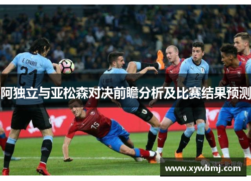 阿独立与亚松森对决前瞻分析及比赛结果预测