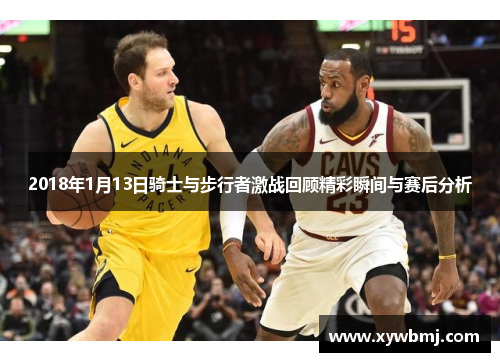 2018年1月13日骑士与步行者激战回顾精彩瞬间与赛后分析