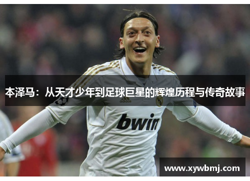 本泽马：从天才少年到足球巨星的辉煌历程与传奇故事