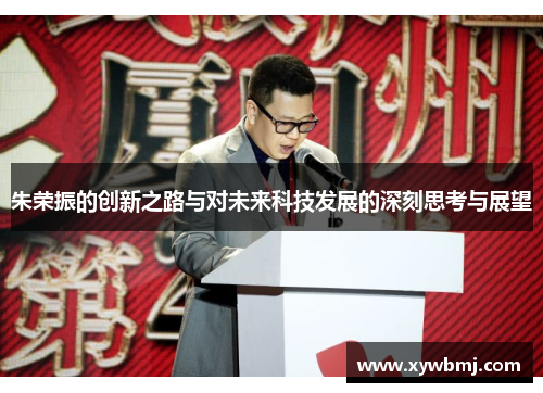 朱荣振的创新之路与对未来科技发展的深刻思考与展望