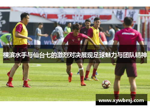 横滨水手与仙台七的激烈对决展现足球魅力与团队精神