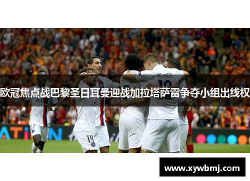 欧冠焦点战巴黎圣日耳曼迎战加拉塔萨雷争夺小组出线权