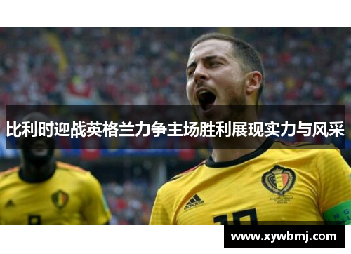 比利时迎战英格兰力争主场胜利展现实力与风采