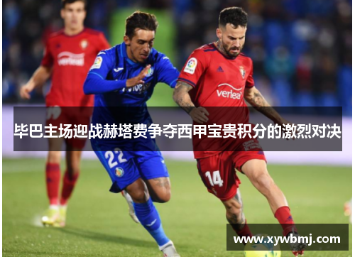 毕巴主场迎战赫塔费争夺西甲宝贵积分的激烈对决