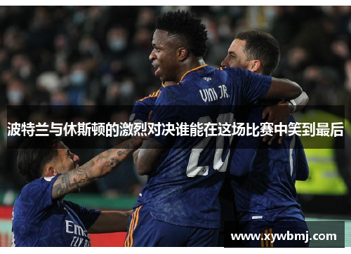 波特兰与休斯顿的激烈对决谁能在这场比赛中笑到最后