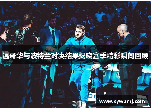 温哥华与波特兰对决结果揭晓赛季精彩瞬间回顾