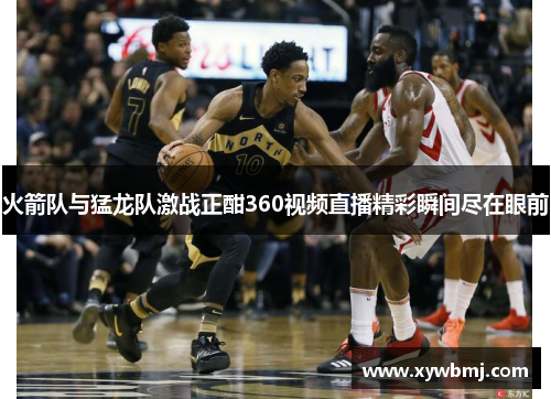 火箭队与猛龙队激战正酣360视频直播精彩瞬间尽在眼前