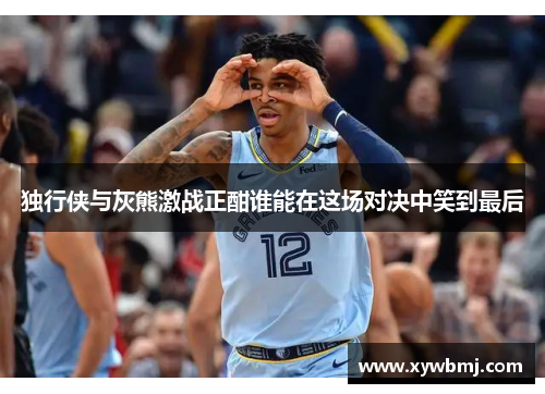 独行侠与灰熊激战正酣谁能在这场对决中笑到最后