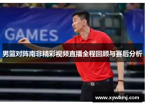 男篮对阵南非精彩视频直播全程回顾与赛后分析