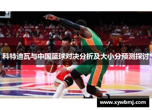 科特迪瓦与中国篮球对决分析及大小分预测探讨
