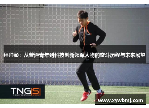 程帅澎：从普通青年到科技创新领军人物的奋斗历程与未来展望