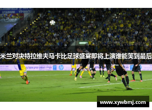 米兰对决特拉维夫马卡比足球盛宴即将上演谁能笑到最后