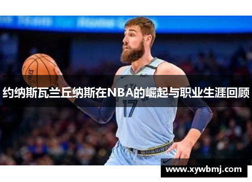 约纳斯瓦兰丘纳斯在NBA的崛起与职业生涯回顾