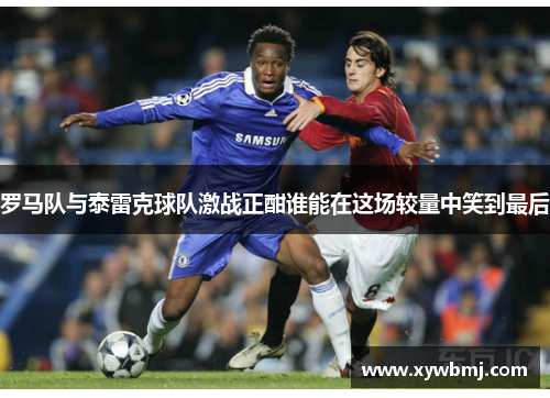 罗马队与泰雷克球队激战正酣谁能在这场较量中笑到最后
