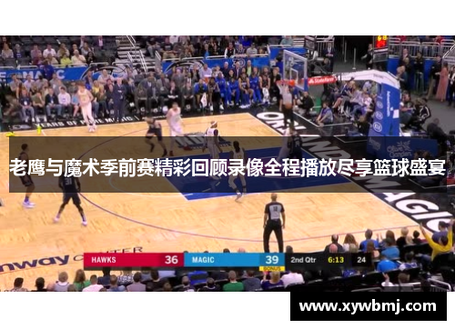 老鹰与魔术季前赛精彩回顾录像全程播放尽享篮球盛宴